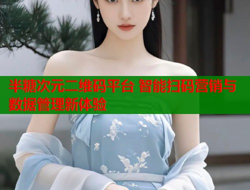 半糖次元二维码平台 智能扫码营销与数据管理新体验  第2张