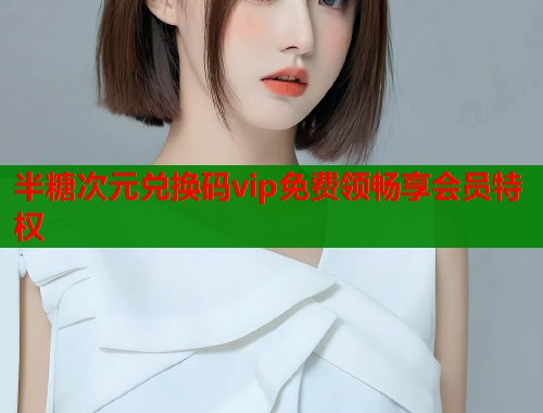 半糖次元兑换码vip免费领畅享会员特权  第1张