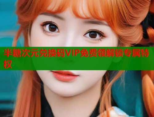 半糖次元兑换码VIP免费领解锁专属特权  第1张