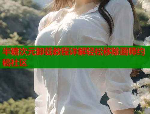 半糖次元卸载教程详解轻松移除画师约稿社区  第1张