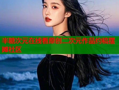 半糖次元在线看原创二次元作品约稿摆摊社区  第1张