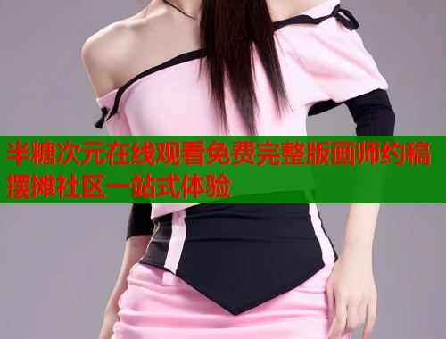半糖次元在线观看免费完整版画师约稿摆摊社区一站式体验  第1张