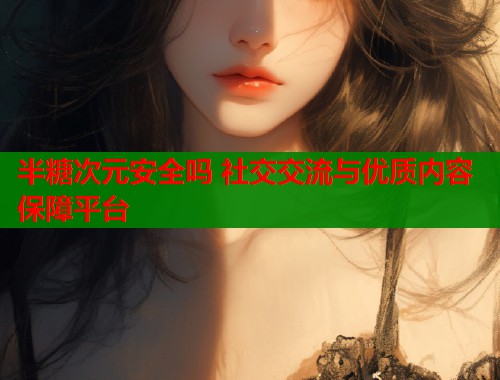 半糖次元安全吗 社交交流与优质内容保障平台  第1张