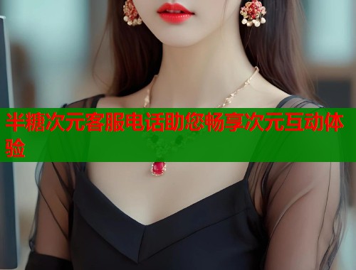 半糖次元客服电话助您畅享次元互动体验  第1张