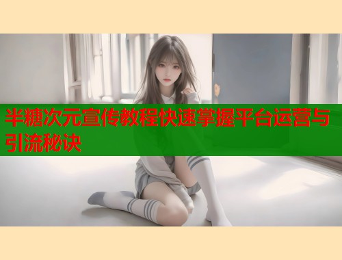 半糖次元宣传教程快速掌握平台运营与引流秘诀  第1张
