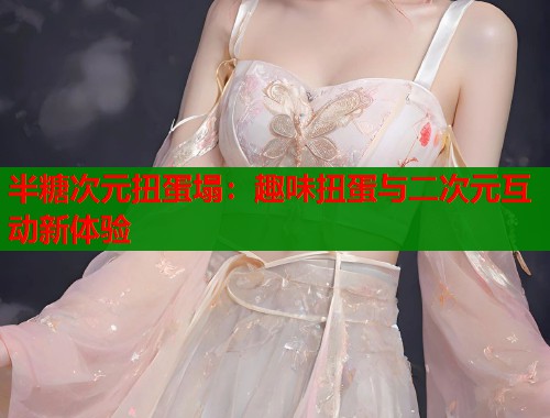 半糖次元扭蛋塌：趣味扭蛋与二次元互动新体验  第2张