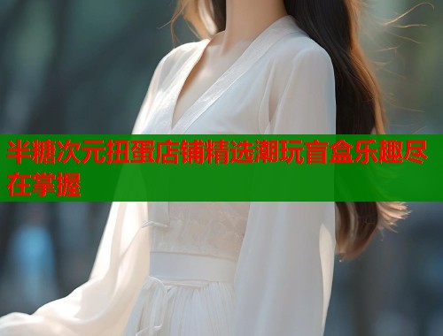 半糖次元扭蛋店铺精选潮玩盲盒乐趣尽在掌握  第2张