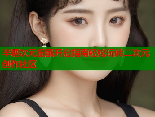 半糖次元扭蛋开启指南轻松玩转二次元创作社区  第2张