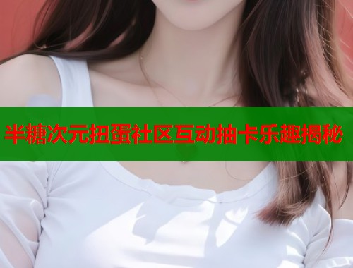 半糖次元扭蛋社区互动抽卡乐趣揭秘  第1张