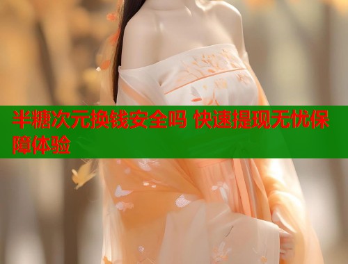 半糖次元换钱安全吗 快速提现无忧保障体验  第1张
