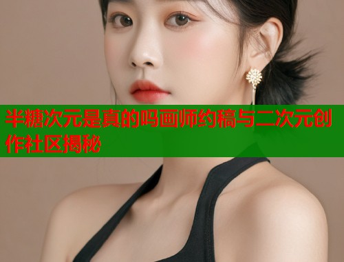 半糖次元是真的吗画师约稿与二次元创作社区揭秘  第1张