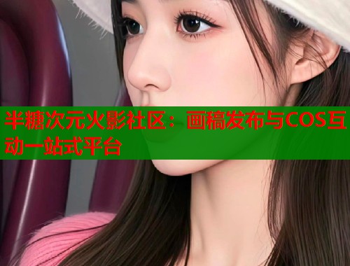 半糖次元火影社区：画稿发布与COS互动一站式平台  第1张