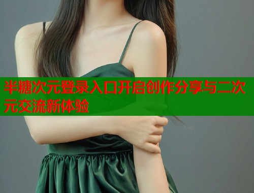 半糖次元登录入口开启创作分享与二次元交流新体验  第1张