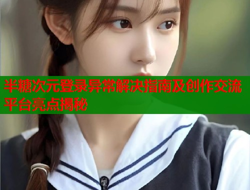半糖次元登录异常解决指南及创作交流平台亮点揭秘  第2张
