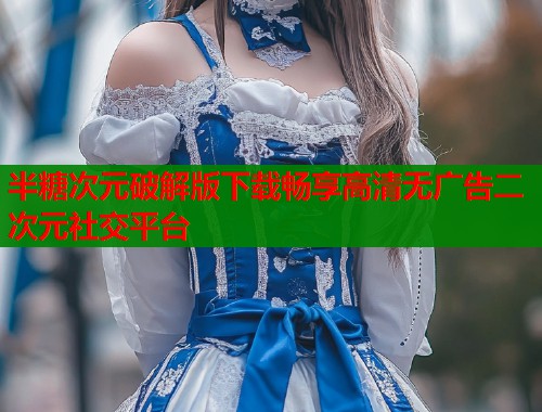 半糖次元破解版下载畅享高清无广告二次元社交平台  第1张