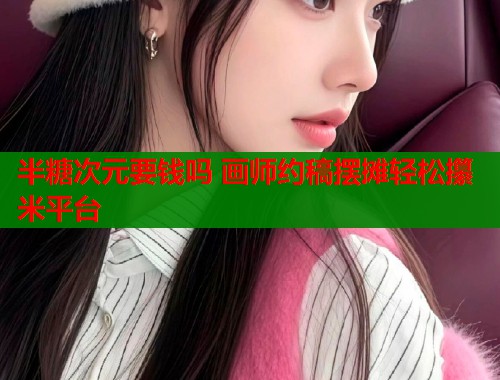 半糖次元要钱吗 画师约稿摆摊轻松攥米平台  第1张