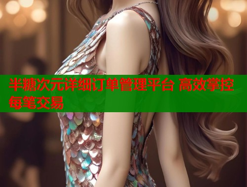 半糖次元详细订单管理平台 高效掌控每笔交易  第2张