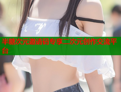 半糖次元邀请码专享二次元创作交流平台  第1张