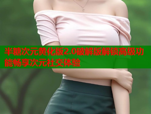 半糖次元黄化版2.0破解版解锁高级功能畅享次元社交体验  第1张