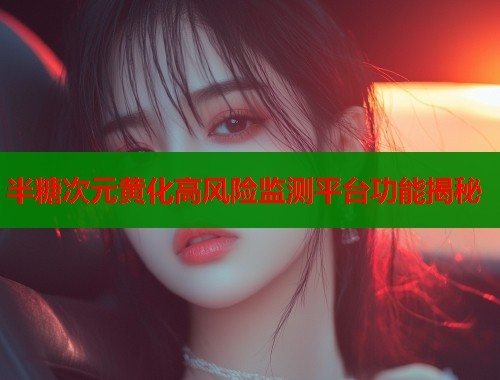 半糖次元黄化高风险监测平台功能揭秘  第1张
