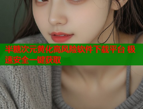 半糖次元黄化高风险软件下载平台 极速安全一键获取  第1张