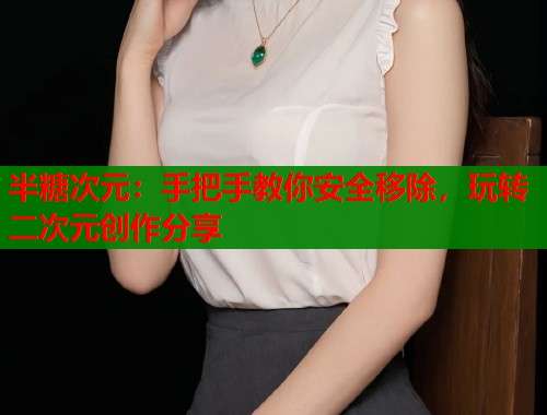 半糖次元：手把手教你安全移除，玩转二次元创作分享  第1张