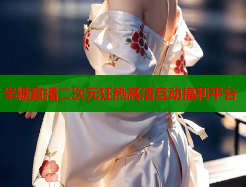 半糖直播二次元狂热高清互动福利平台  第1张