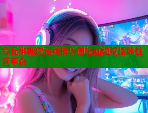 商丘半糖次元科技原创绘画约稿摆摊社区平台  第1张
