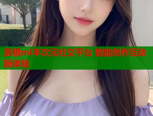 嘉糖ml半次元社交平台 智能创作互动新体验  第1张