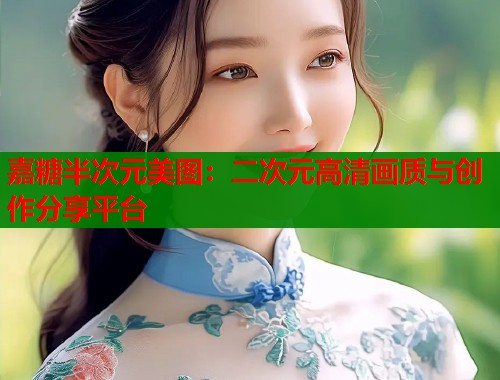 嘉糖半次元美图：二次元高清画质与创作分享平台  第1张