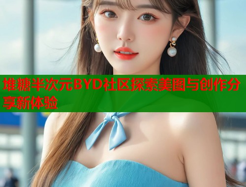 堆糖半次元BYD社区探索美图与创作分享新体验  第2张