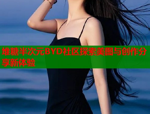 堆糖半次元BYD社区探索美图与创作分享新体验  第1张