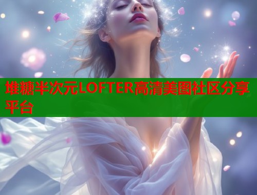 堆糖半次元LOFTER高清美图社区分享平台  第2张