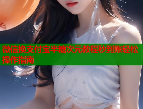 微信换支付宝半糖次元教程秒到账轻松操作指南  第1张