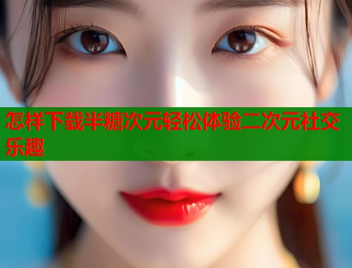 怎样下载半糖次元轻松体验二次元社交乐趣  第1张