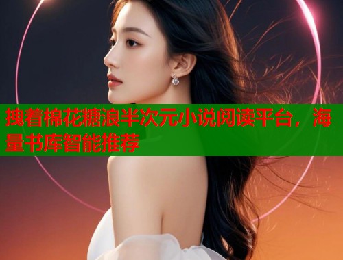 拽着棉花糖浪半次元小说阅读平台，海量书库智能推荐  第1张