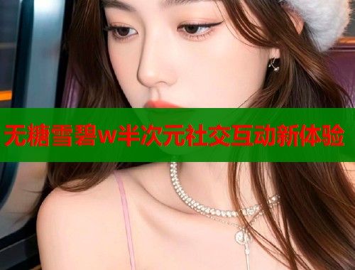 无糖雪碧w半次元社交互动新体验  第1张