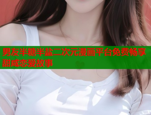 男友半糖半盐二次元漫画平台免费畅享甜咸恋爱故事  第1张