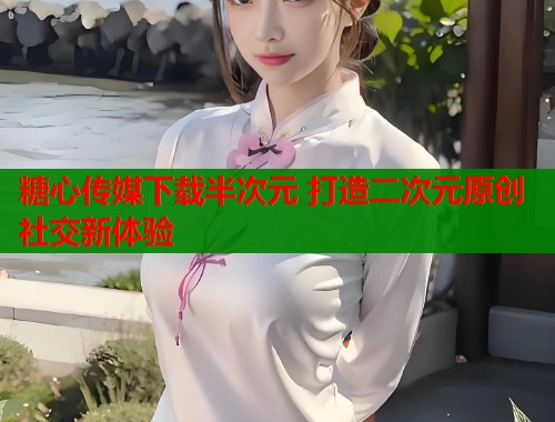 糖心传媒下载半次元 打造二次元原创社交新体验  第1张