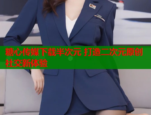 糖心传媒下载半次元 打造二次元原创社交新体验  第2张