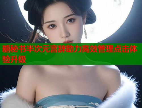 糖秘书半次元言辞助力高效管理点击体验升级  第1张