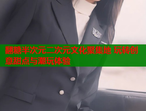 翻糖半次元二次元文化聚集地 玩转创意甜点与潮玩体验  第1张