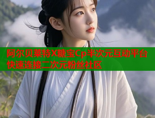 阿尔贝莱特X糖宝Cp半次元互动平台 快速连接二次元粉丝社区  第1张