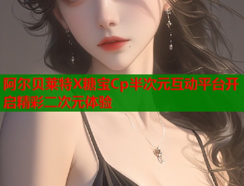 阿尔贝莱特X糖宝Cp半次元互动平台开启精彩二次元体验  第1张